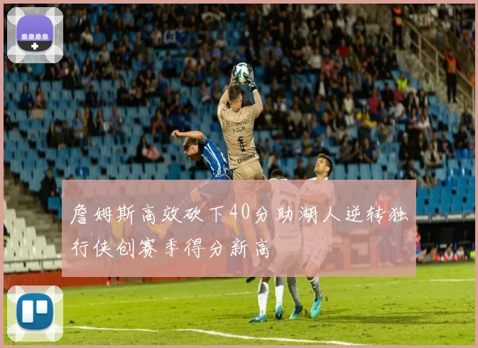 詹姆斯高效砍下40分助湖人逆转独行侠创赛季得分新高