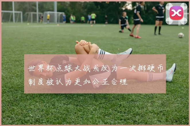 世界杯点球大战或改为一次掷硬币制度被认为更加公正合理