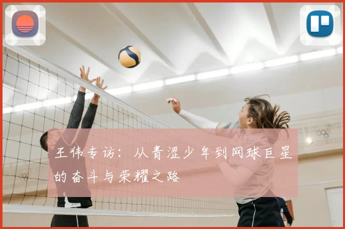 王伟专访:从青涩少年到网球巨星的奋斗与荣耀之路