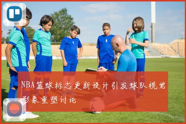 NBA篮球标志更新设计引发球队视觉形象重塑讨论
