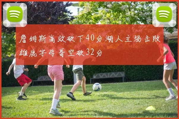 詹姆斯高效砍下40分湖人主场击败雄鹿字母哥空砍32分