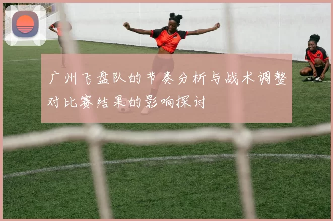 广州飞盘队的节奏分析与战术调整对比赛结果的影响探讨