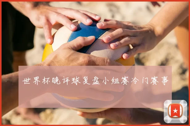 世界杯晚评球复盘小组赛冷门赛事