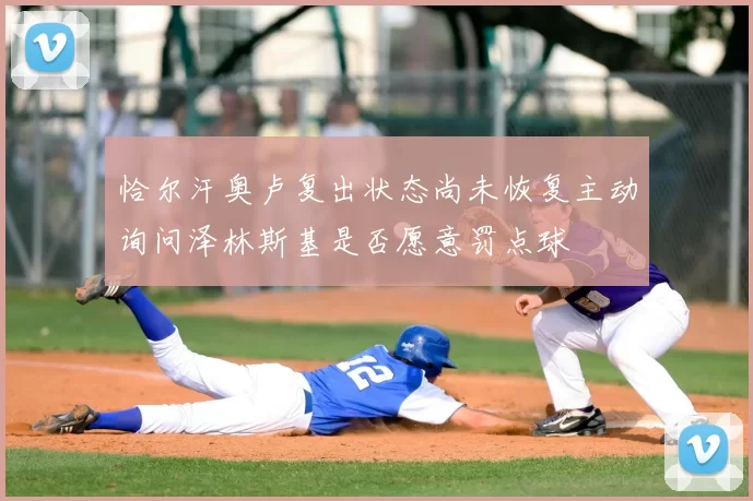 恰尔汗奥卢复出状态尚未恢复主动询问泽林斯基是否愿意罚点球