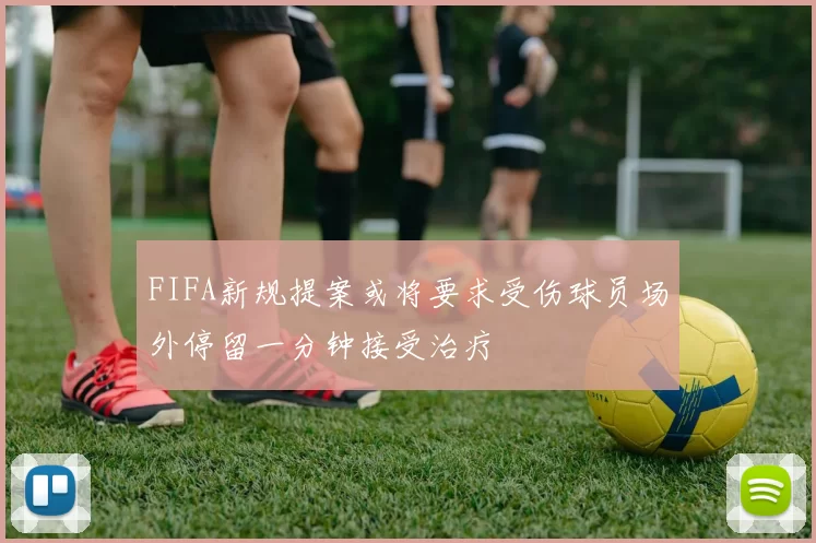 FIFA新规提案或将要求受伤球员场外停留一分钟接受治疗