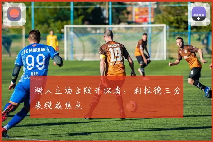 湖人主场击败开拓者,利拉德三分表现成焦点