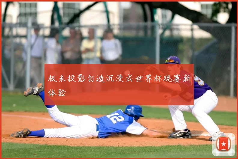 极米投影打造沉浸式世界杯观赛新体验