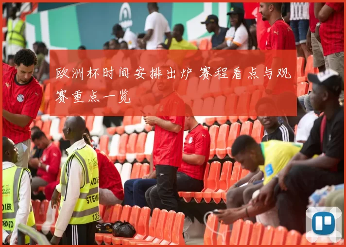 欧洲杯时间安排出炉 赛程看点与观赛重点一览