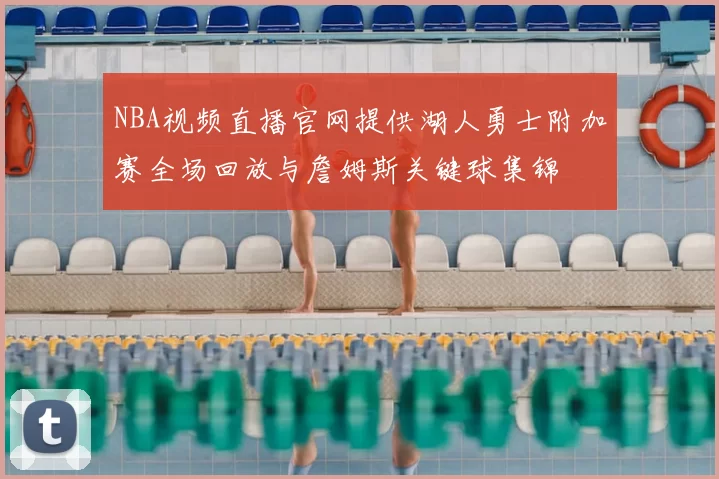 NBA视频直播官网提供湖人勇士附加赛全场回放与詹姆斯关键球集锦