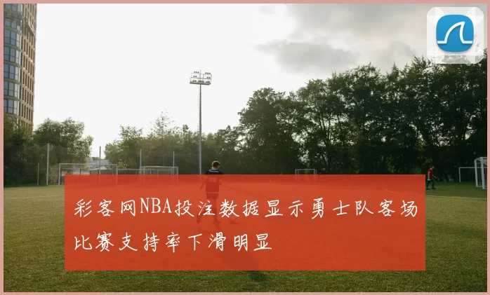 彩客网NBA投注数据显示勇士队客场比赛支持率下滑明显
