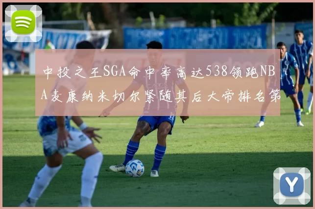 中投之王SGA命中率高达538领跑NBA麦康纳米切尔紧随其后大帝排名第七