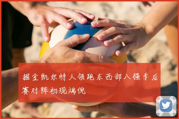 掘金凯尔特人领跑东西部八强季后赛对阵初现端倪