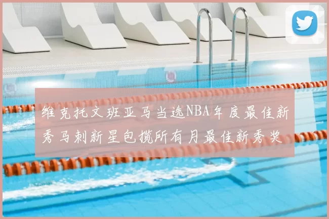 维克托文班亚马当选NBA年度最佳新秀马刺新星包揽所有月最佳新秀奖项