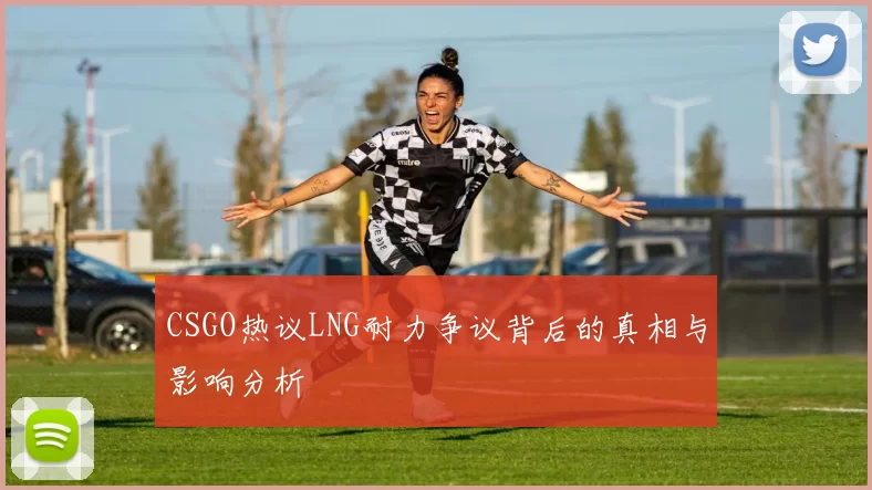 CSGO热议LNG耐力争议背后的真相与影响分析