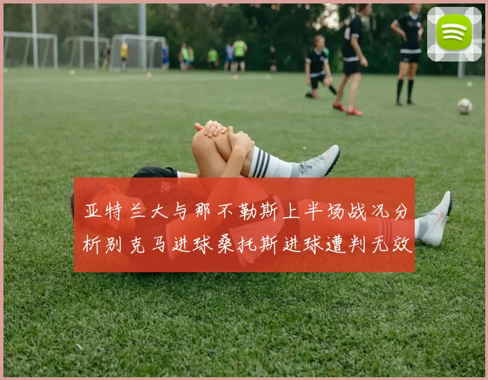 亚特兰大与那不勒斯上半场战况分析别克马进球桑托斯进球遭判无效