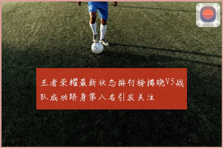 王者荣耀最新状态排行榜揭晓V5战队成功跻身第八名引发关注