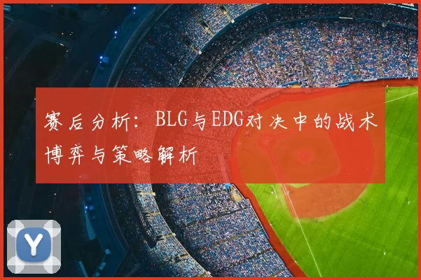 赛后分析：BLG与EDG对决中的战术博弈与策略解析