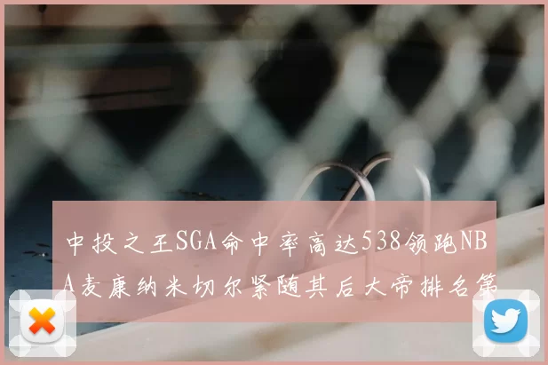 中投之王SGA命中率高达538领跑NBA麦康纳米切尔紧随其后大帝排名第七