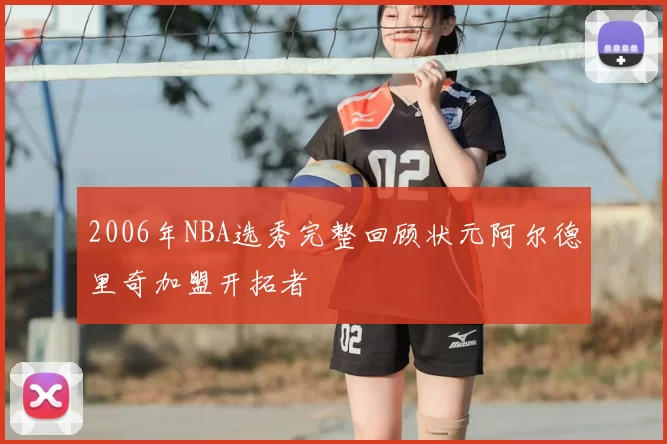 2006年NBA选秀完整回顾状元阿尔德里奇加盟开拓者