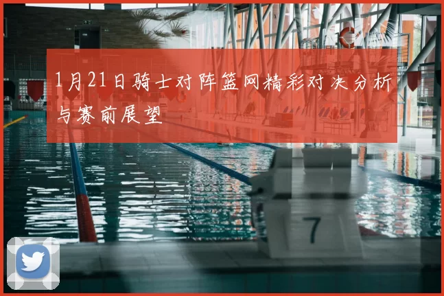 1月21日骑士对阵篮网精彩对决分析与赛前展望