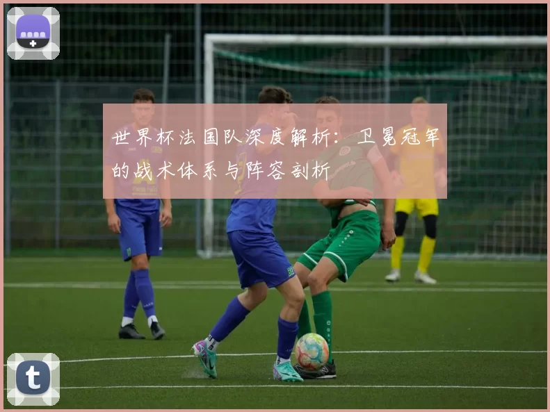 世界杯法国队深度解析：卫冕冠军的战术体系与阵容剖析