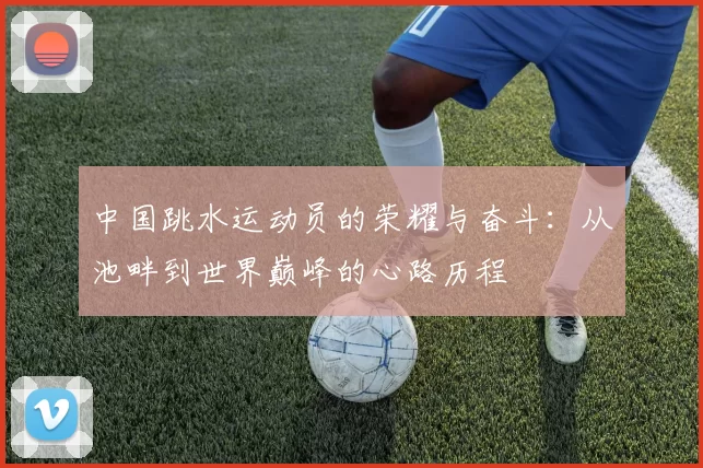 中国跳水运动员的荣耀与奋斗:从池畔到世界巅峰的心路历程