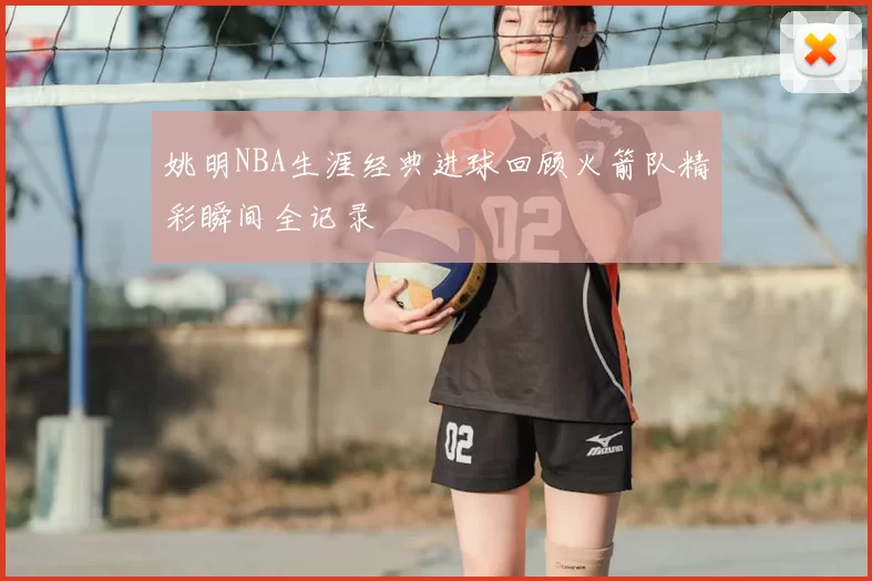 姚明NBA生涯经典进球回顾火箭队精彩瞬间全记录
