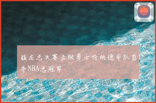 猛龙总决赛击败勇士伦纳德率队首夺NBA总冠军