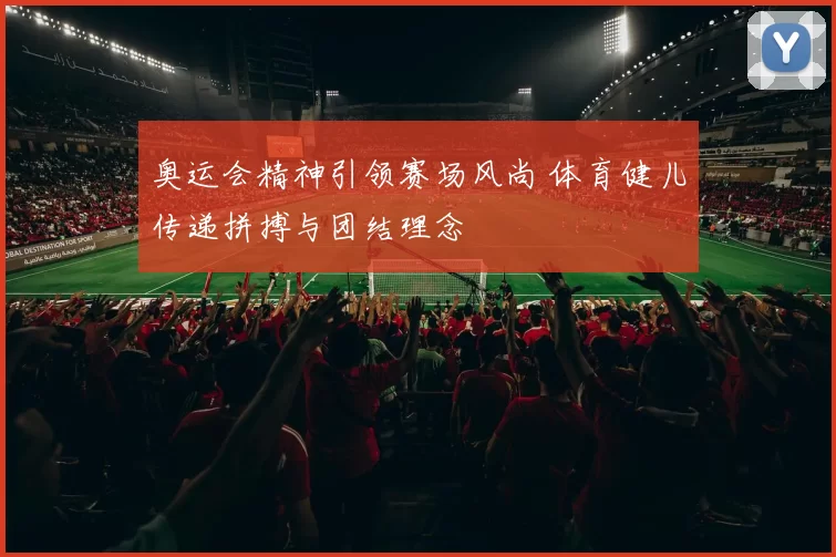 奥运会精神引领赛场风尚 体育健儿传递拼搏与团结理念