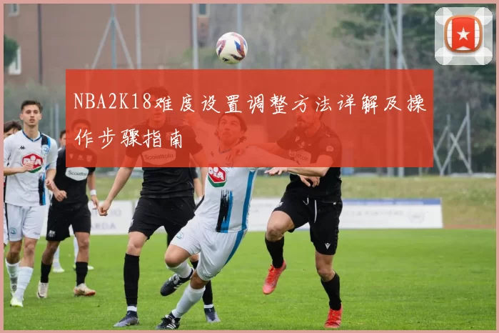 NBA2K18难度设置调整方法详解及操作步骤指南