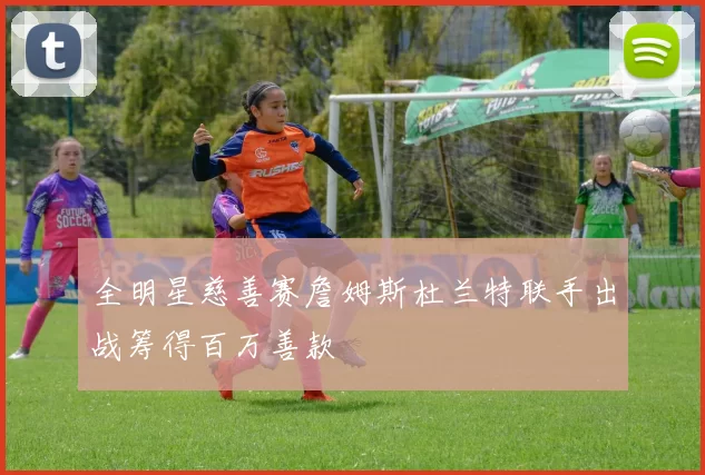 全明星慈善赛詹姆斯杜兰特联手出战筹得百万善款