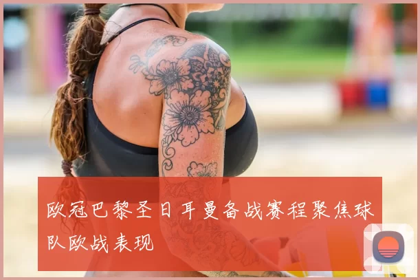 欧冠巴黎圣日耳曼备战赛程聚焦球队欧战表现