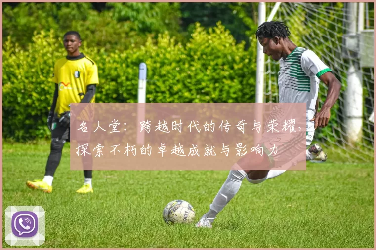 名人堂：跨越时代的传奇与荣耀，探索不朽的卓越成就与影响力