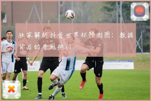 独家解析抖音世界杯预测图：数据背后的夺冠热门