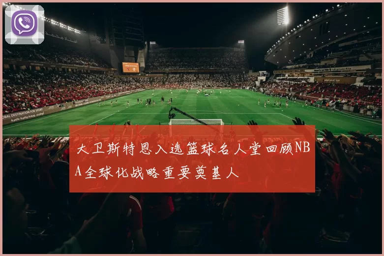 大卫斯特恩入选篮球名人堂回顾NBA全球化战略重要奠基人