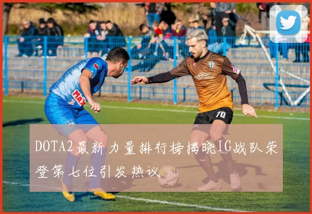 DOTA2最新力量排行榜揭晓IG战队荣登第七位引发热议