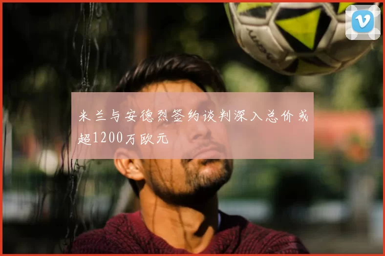 米兰与安德烈签约谈判深入总价或超1200万欧元
