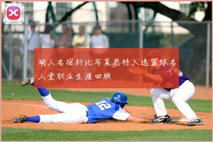 湖人名宿科比布莱恩特入选篮球名人堂职业生涯回顾