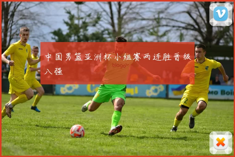 中国男篮亚洲杯小组赛两连胜晋级八强