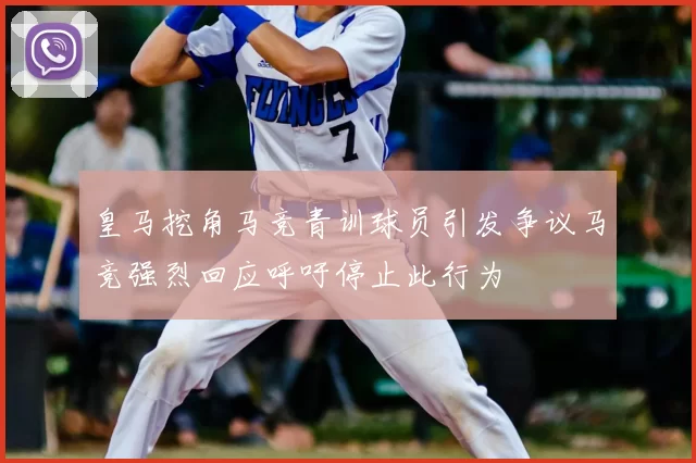 皇马挖角马竞青训球员引发争议马竞强烈回应呼吁停止此行为
