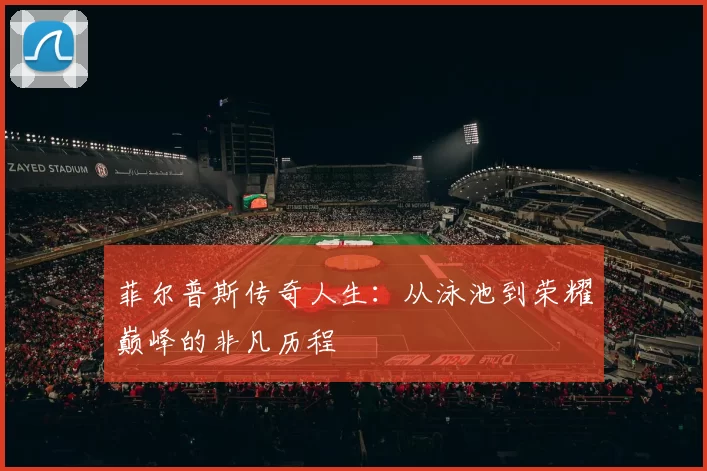 菲尔普斯传奇人生：从泳池到荣耀巅峰的非凡历程