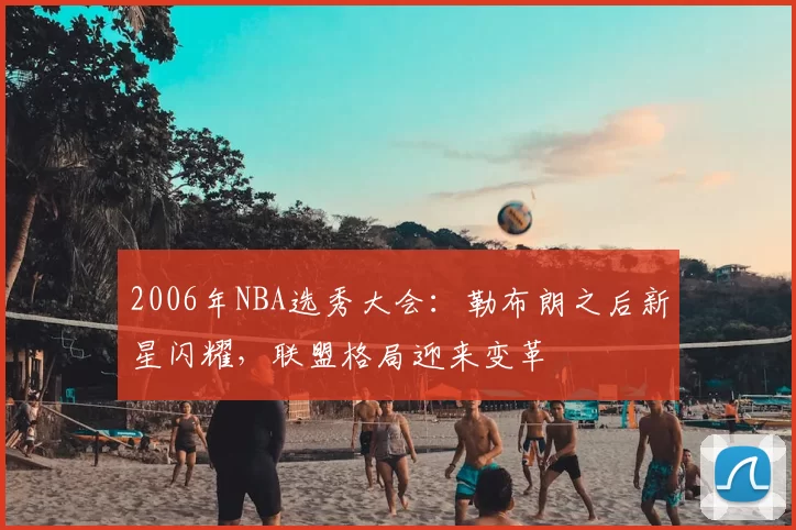 2006年NBA选秀大会:勒布朗之后新星闪耀,联盟格局迎来变革