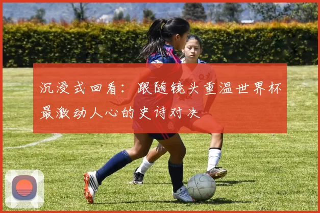 沉浸式回看:跟随镜头重温世界杯最激动人心的史诗对决