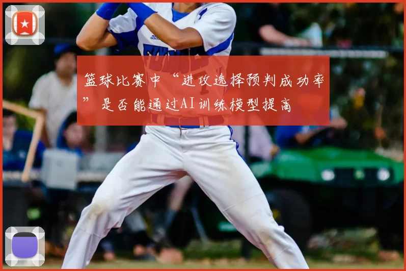 篮球比赛中“进攻选择预判成功率”是否能通过AI训练模型提高