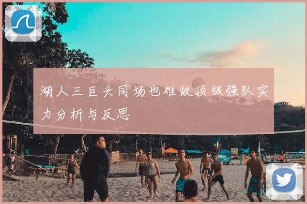 湖人三巨头同场也难敌顶级强队实力分析与反思
