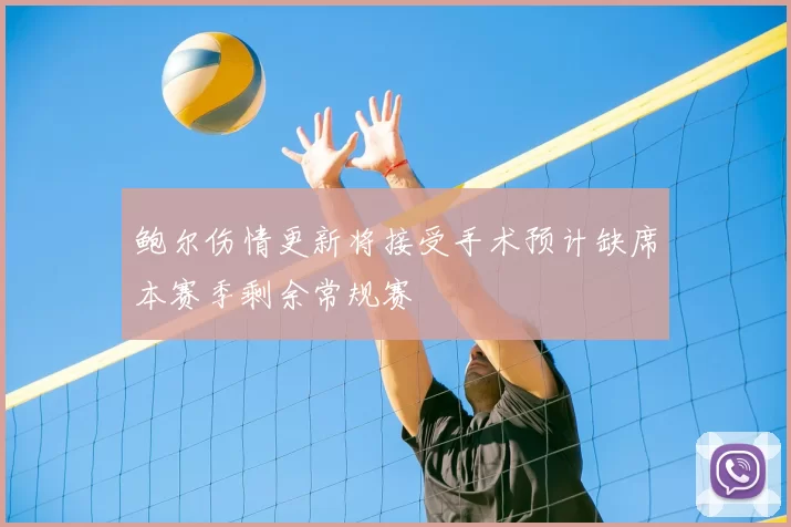 鲍尔伤情更新将接受手术预计缺席本赛季剩余常规赛
