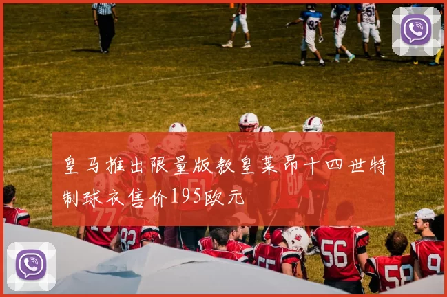 皇马推出限量版教皇莱昂十四世特制球衣售价195欧元
