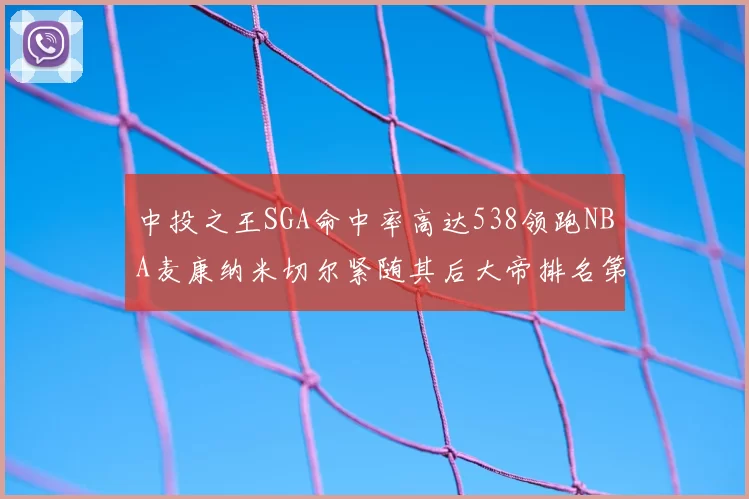 中投之王SGA命中率高达538领跑NBA麦康纳米切尔紧随其后大帝排名第七