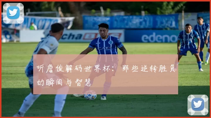 听詹俊解码世界杯：那些逆转胜负的瞬间与智慧
