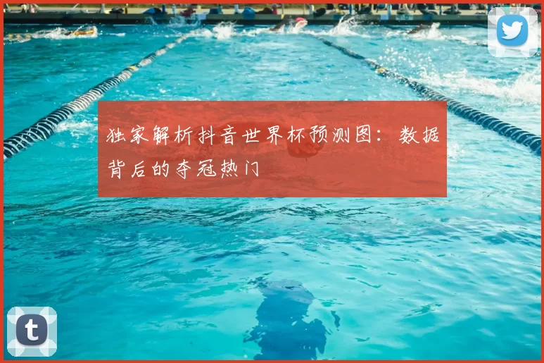 独家解析抖音世界杯预测图：数据背后的夺冠热门